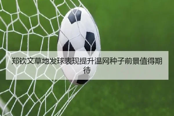 郑钦文草地发球表现提升温网种子前景值得期待